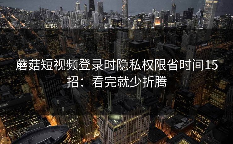 蘑菇短视频登录时隐私权限省时间15招：看完就少折腾