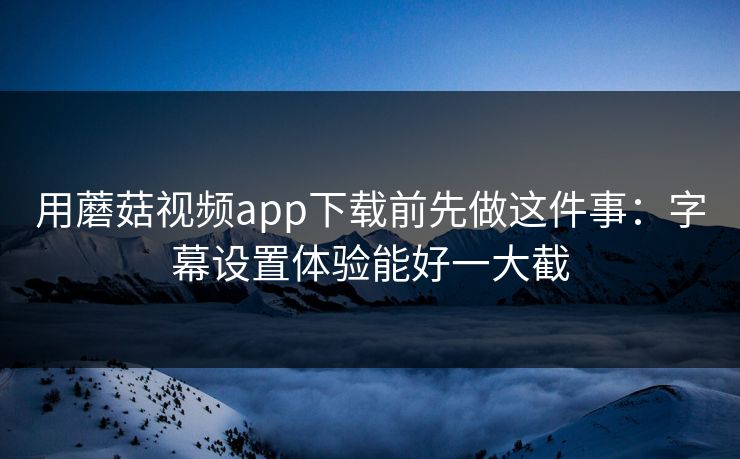 用蘑菇视频app下载前先做这件事：字幕设置体验能好一大截