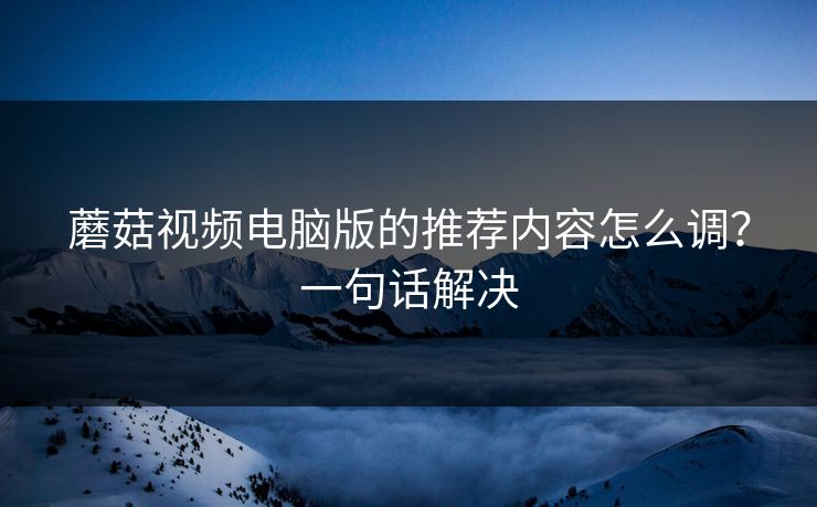 蘑菇视频电脑版的推荐内容怎么调？一句话解决