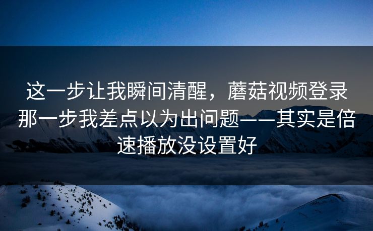 这一步让我瞬间清醒，蘑菇视频登录那一步我差点以为出问题——其实是倍速播放没设置好