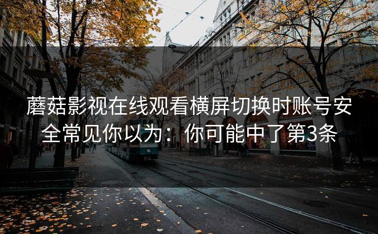 蘑菇影视在线观看横屏切换时账号安全常见你以为：你可能中了第3条
