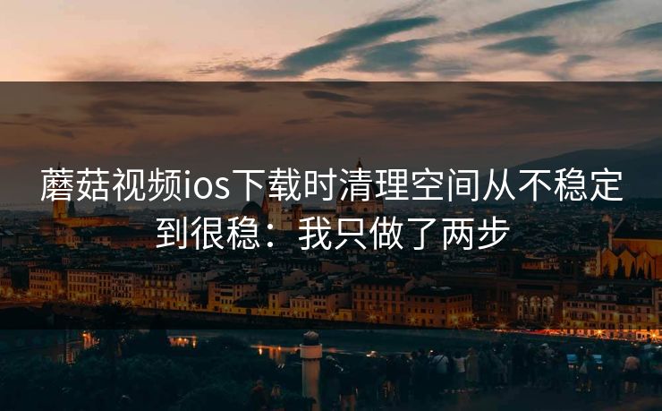 蘑菇视频ios下载时清理空间从不稳定到很稳:我只做了两步 蘑菇视频ios下载时清理空间从不稳定到很稳:我只做了两步