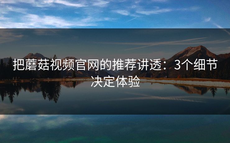 把蘑菇视频官网的推荐讲透：3个细节决定体验
