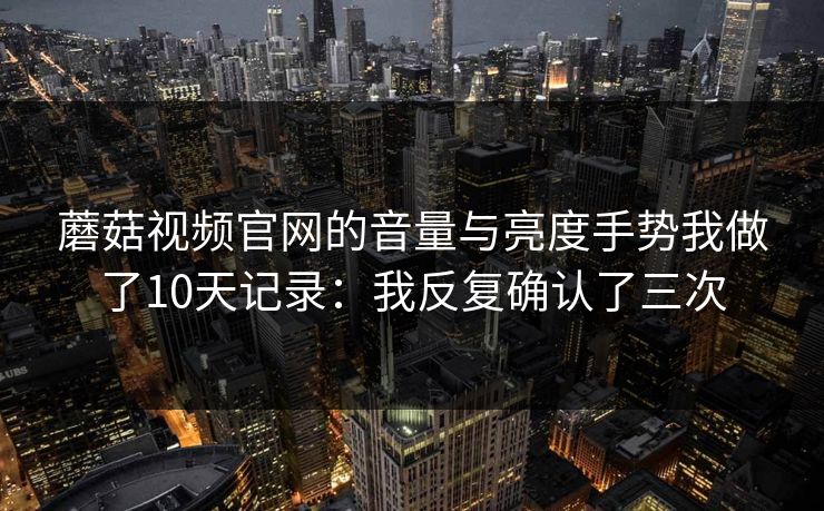 蘑菇视频官网的音量与亮度手势我做了10天记录:我反复确认了三次 蘑菇视频官网的音量与亮度手势我做了10天记录:我反复确认了三次