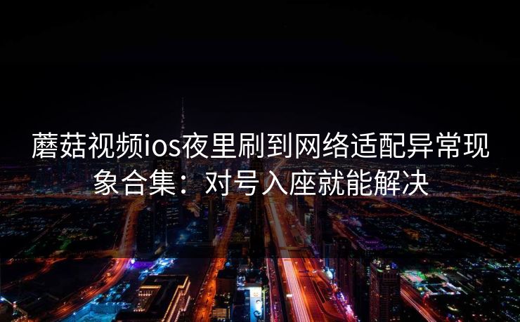 蘑菇视频ios夜里刷到网络适配异常现象合集：对号入座就能解决