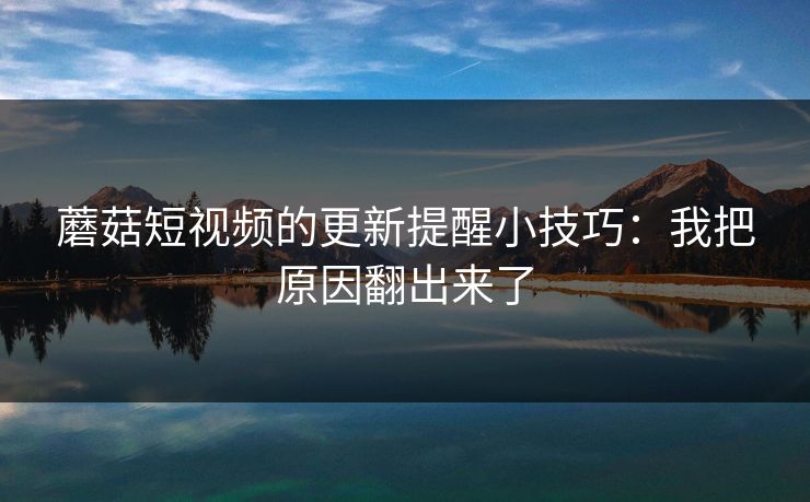 蘑菇短视频的更新提醒小技巧:我把原因翻出来了 蘑菇短视频的更新提醒小技巧:我把原因翻出来了