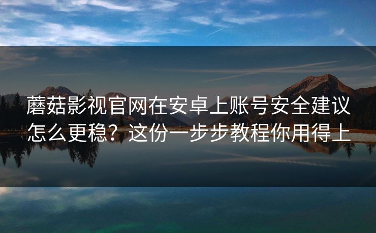 蘑菇影视官网在安卓上账号安全建议怎么更稳?这份一步步教程你用得上 蘑菇影视官网在安卓上账号安全建议怎么更稳?这份一步步教程你用得上
