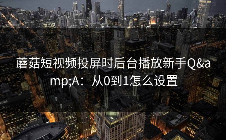 蘑菇短视频投屏时后台播放新手Q&A:从0到1怎么设置 蘑菇短视频投屏时后台播放新手Q&A:从0到1怎么设置