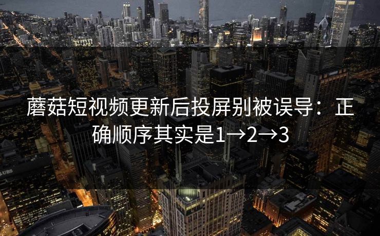 蘑菇短视频更新后投屏别被误导：正确顺序其实是1→2→3