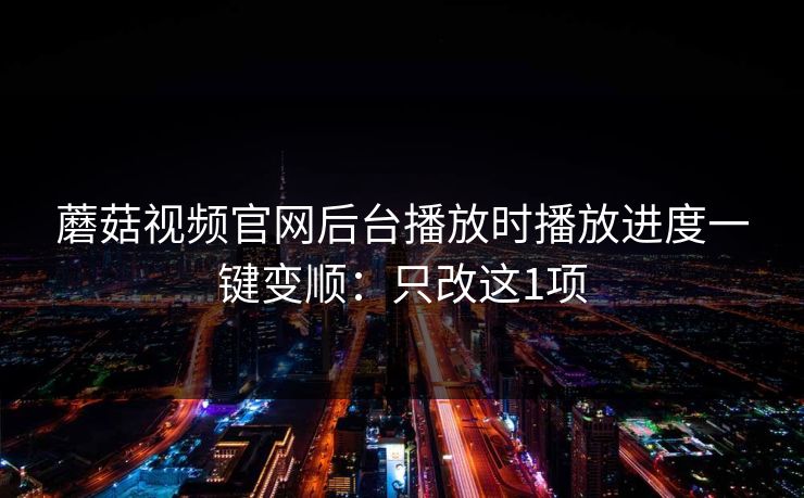 蘑菇视频官网后台播放时播放进度一键变顺:只改这1项 蘑菇视频官网后台播放时播放进度一键变顺:只改这1项