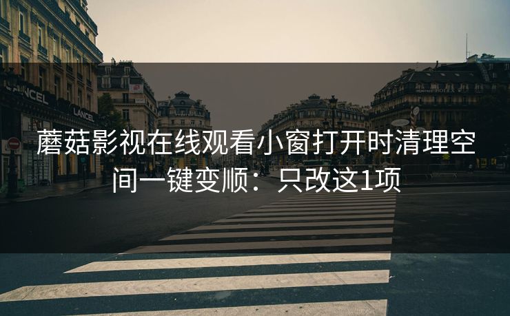 蘑菇影视在线观看小窗打开时清理空间一键变顺:只改这1项 蘑菇影视在线观看小窗打开时清理空间一键变顺:只改这1项