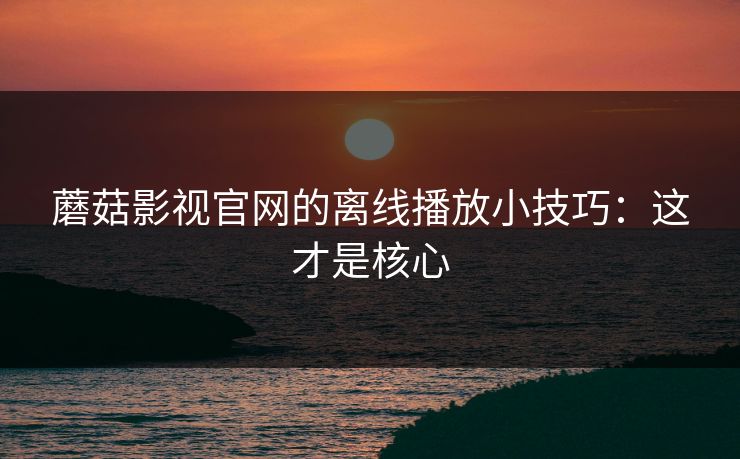 蘑菇影视官网的离线播放小技巧：这才是核心