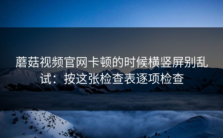 蘑菇视频官网卡顿的时候横竖屏别乱试:按这张检查表逐项检查 蘑菇视频官网卡顿的时候横竖屏别乱试:按这张检查表逐项检查