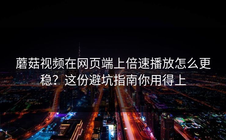 蘑菇视频在网页端上倍速播放怎么更稳?这份避坑指南你用得上 蘑菇视频在网页端上倍速播放怎么更稳?这份避坑指南你用得上