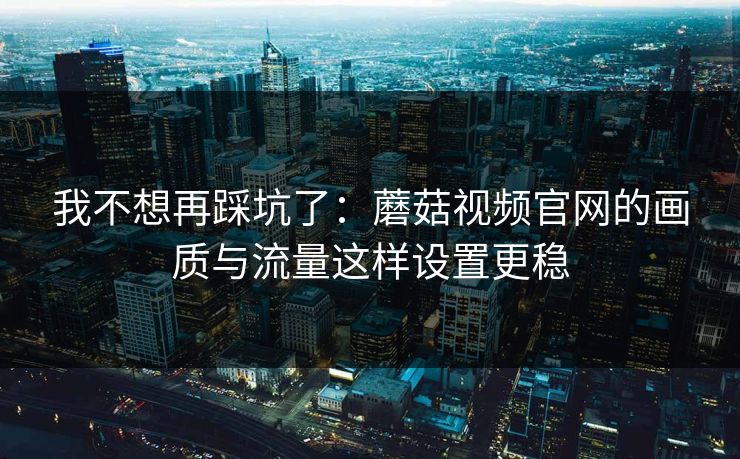 我不想再踩坑了:蘑菇视频官网的画质与流量这样设置更稳 我不想再踩坑了:蘑菇视频官网的画质与流量这样设置更稳