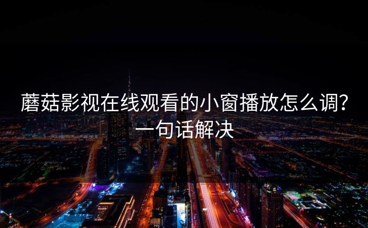 蘑菇影视在线观看的小窗播放怎么调?一句话解决 蘑菇影视在线观看的小窗播放怎么调?一句话解决