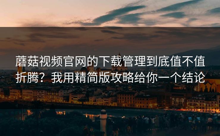 蘑菇视频官网的下载管理到底值不值折腾?我用精简版攻略给你一个结论 蘑菇视频官网的下载管理到底值不值折腾?我用精简版攻略给你一个结论