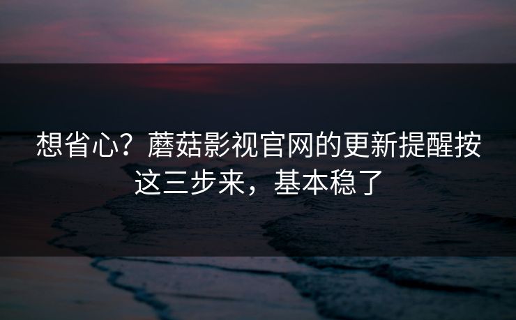 想省心?蘑菇影视官网的更新提醒按这三步来,基本稳了 想省心?蘑菇影视官网的更新提醒按这三步来,基本稳了