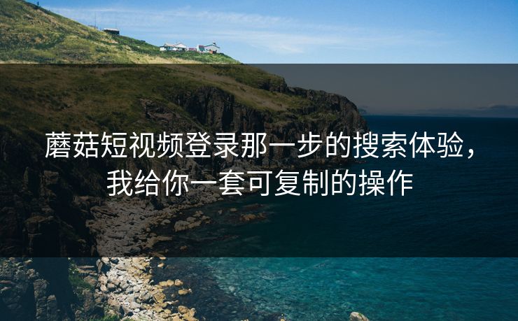 蘑菇短视频登录那一步的搜索体验，我给你一套可复制的操作