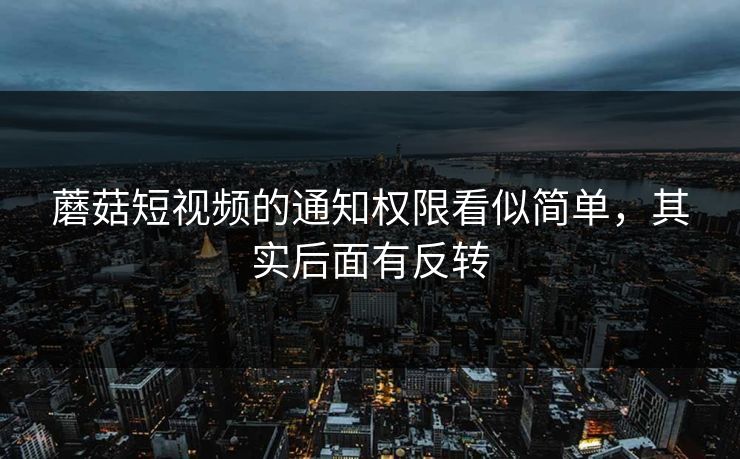 蘑菇短视频的通知权限看似简单,其实后面有反转 蘑菇短视频的通知权限看似简单,其实后面有反转