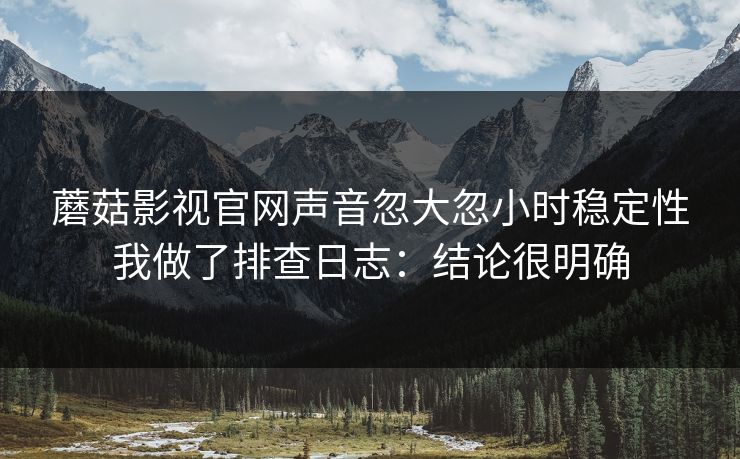 蘑菇影视官网声音忽大忽小时稳定性我做了排查日志:结论很明确 蘑菇影视官网声音忽大忽小时稳定性我做了排查日志:结论很明确