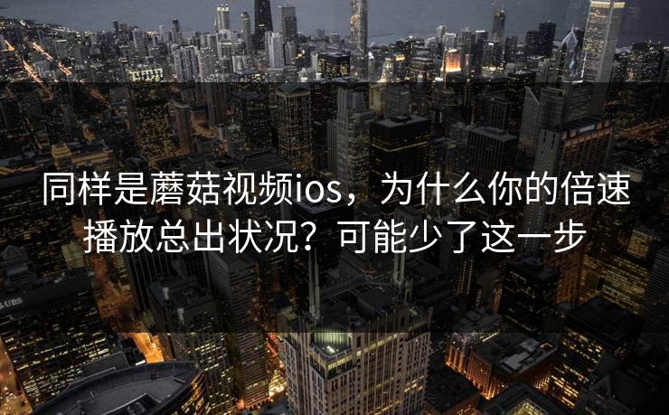 同样是蘑菇视频ios,为什么你的倍速播放总出状况?可能少了这一步 同样是蘑菇视频ios,为什么你的倍速播放总出状况?可能少了这一步