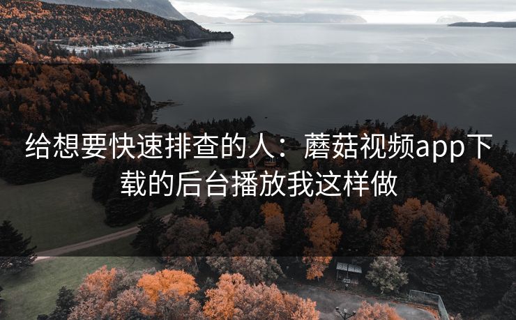给想要快速排查的人:蘑菇视频app下载的后台播放我这样做 给想要快速排查的人:蘑菇视频app下载的后台播放我这样做