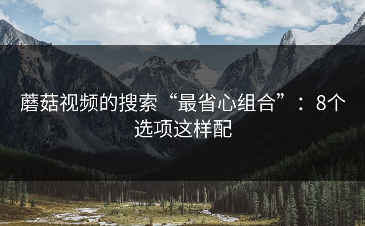 蘑菇视频的搜索“最省心组合”:8个选项这样配 蘑菇视频的搜索“最省心组合”:8个选项这样配