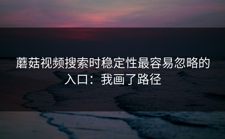 蘑菇视频搜索时稳定性最容易忽略的入口:我画了路径 蘑菇视频搜索时稳定性最容易忽略的入口:我画了路径
