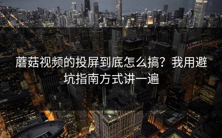 蘑菇视频的投屏到底怎么搞?我用避坑指南方式讲一遍 蘑菇视频的投屏到底怎么搞?我用避坑指南方式讲一遍