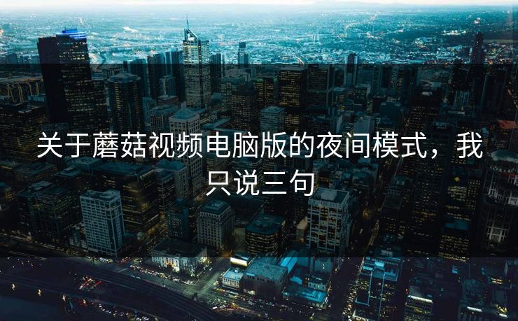 关于蘑菇视频电脑版的夜间模式，我只说三句