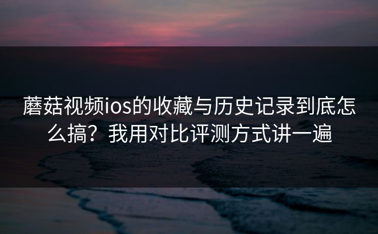 蘑菇视频ios的收藏与历史记录到底怎么搞?我用对比评测方式讲一遍 蘑菇视频ios的收藏与历史记录到底怎么搞?我用对比评测方式讲一遍