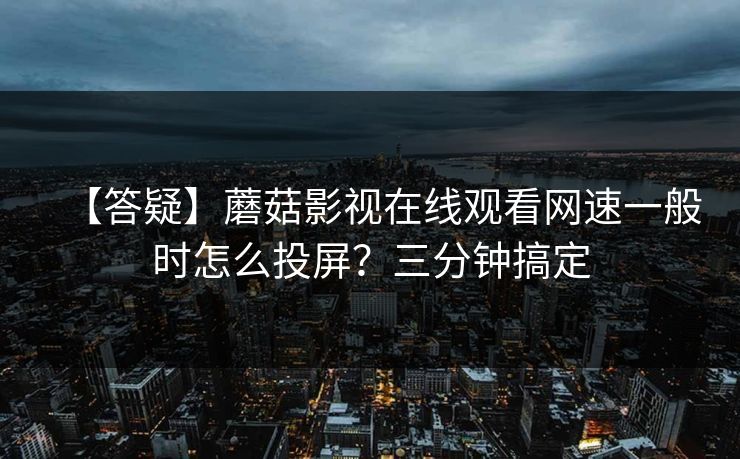 【答疑】蘑菇影视在线观看网速一般时怎么投屏?三分钟搞定 【答疑】蘑菇影视在线观看网速一般时怎么投屏?三分钟搞定