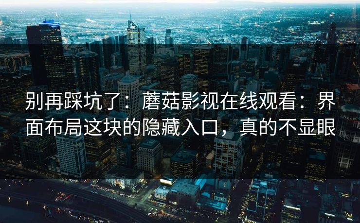 别再踩坑了:蘑菇影视在线观看:界面布局这块的隐藏入口,真的不显眼 别再踩坑了:蘑菇影视在线观看:界面布局这块的隐藏入口,真的不显眼