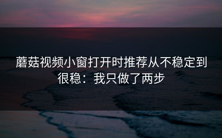 蘑菇视频小窗打开时推荐从不稳定到很稳:我只做了两步 蘑菇视频小窗打开时推荐从不稳定到很稳:我只做了两步