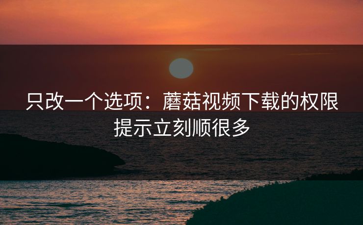 只改一个选项:蘑菇视频下载的权限提示立刻顺很多 只改一个选项:蘑菇视频下载的权限提示立刻顺很多
