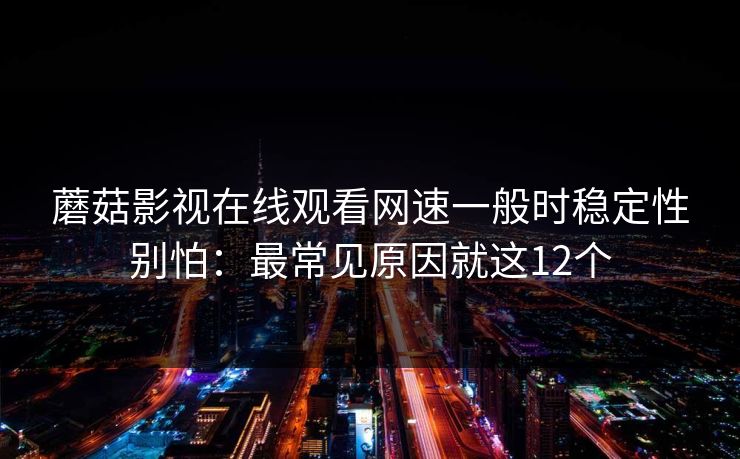 蘑菇影视在线观看网速一般时稳定性别怕:最常见原因就这12个 蘑菇影视在线观看网速一般时稳定性别怕:最常见原因就这12个