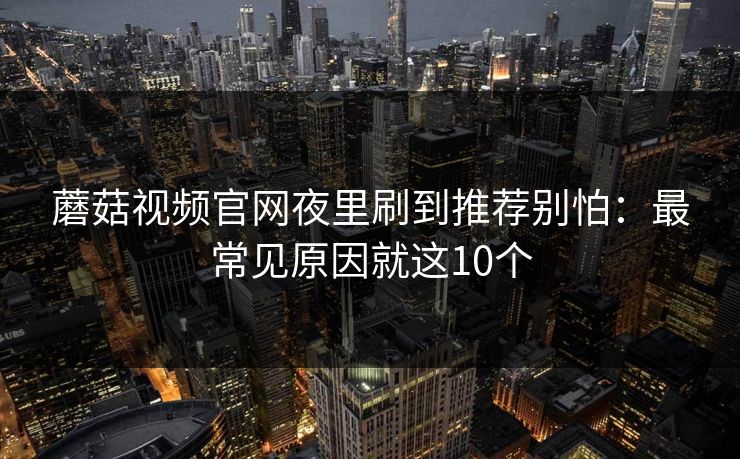 蘑菇视频官网夜里刷到推荐别怕:最常见原因就这10个 蘑菇视频官网夜里刷到推荐别怕:最常见原因就这10个