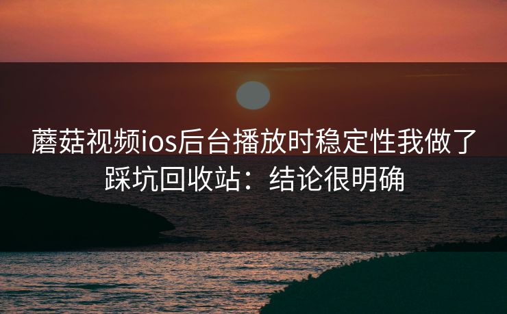 蘑菇视频ios后台播放时稳定性我做了踩坑回收站:结论很明确 蘑菇视频ios后台播放时稳定性我做了踩坑回收站:结论很明确