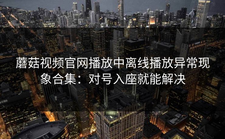 蘑菇视频官网播放中离线播放异常现象合集:对号入座就能解决 蘑菇视频官网播放中离线播放异常现象合集:对号入座就能解决