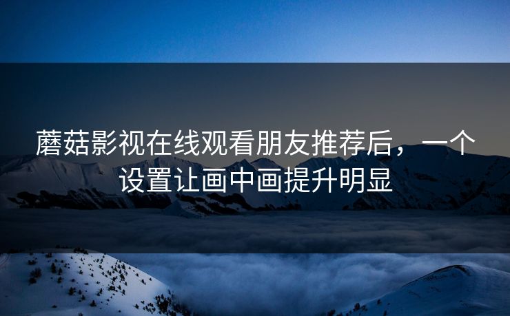 蘑菇影视在线观看朋友推荐后,一个设置让画中画提升明显 蘑菇影视在线观看朋友推荐后,一个设置让画中画提升明显