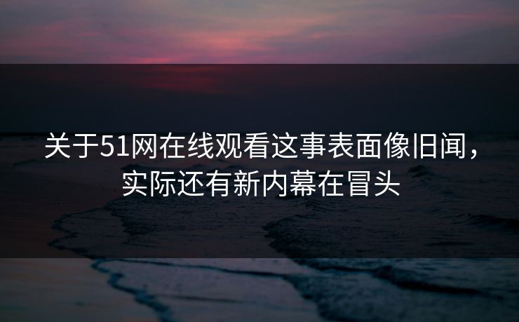 关于51网在线观看这事表面像旧闻,实际还有新内幕在冒头 关于51网在线观看这事表面像旧闻,实际还有新内幕在冒头