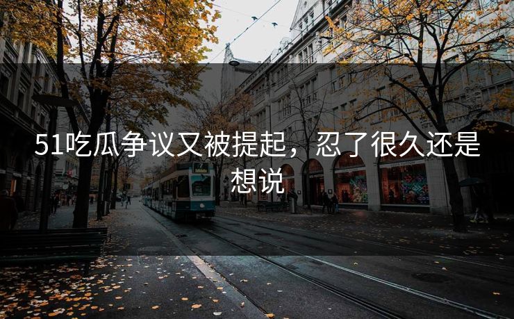 51吃瓜争议又被提起,忍了很久还是想说 51吃瓜争议又被提起,忍了很久还是想说