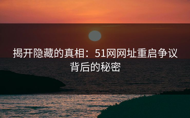 揭开隐藏的真相:51网网址重启争议背后的秘密 揭开隐藏的真相:51网网址重启争议背后的秘密