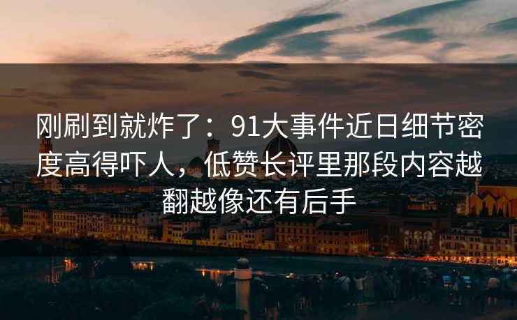 刚刷到就炸了:91大事件近日细节密度高得吓人,低赞长评里那段内容越翻越像还有后手 刚刷到就炸了:91大事件近日细节密度高得吓人,低赞长评里那段内容越翻越像还有后手