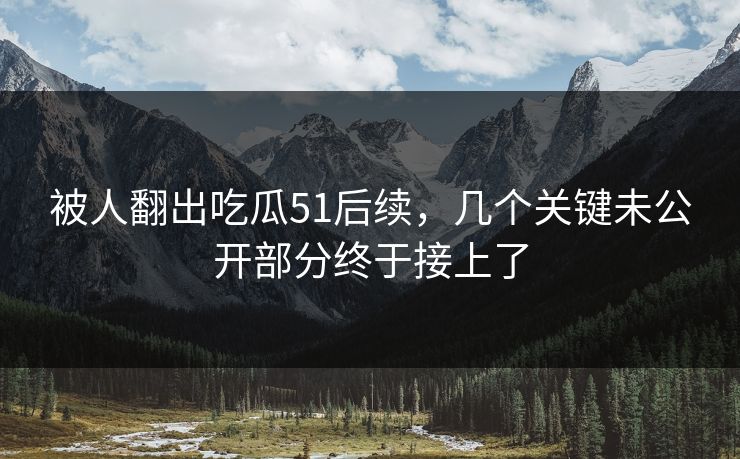 被人翻出吃瓜51后续,几个关键未公开部分终于接上了 被人翻出吃瓜51后续,几个关键未公开部分终于接上了
