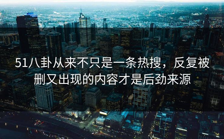 51八卦从来不只是一条热搜,反复被删又出现的内容才是后劲来源 51八卦从来不只是一条热搜,反复被删又出现的内容才是后劲来源